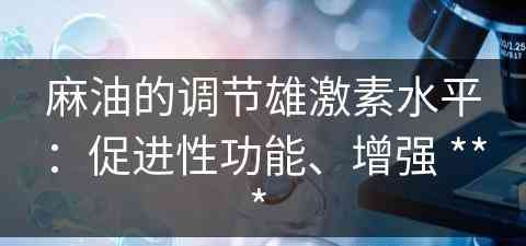 麻油的调节雄激素水平：促进性功能、增强 *** 